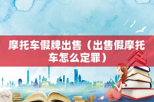 摩托車假牌出售（出售假摩托車怎么定罪）