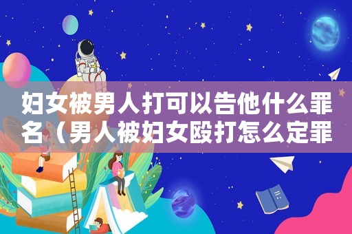 婦女被男人打可以告他什么罪名（男人被婦女毆打怎么定罪）