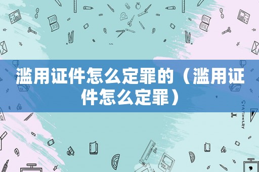 濫用證件怎么定罪的（濫用證件怎么定罪）