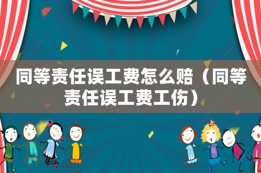 同等責任誤工費怎么賠（同等責任誤工費工傷）