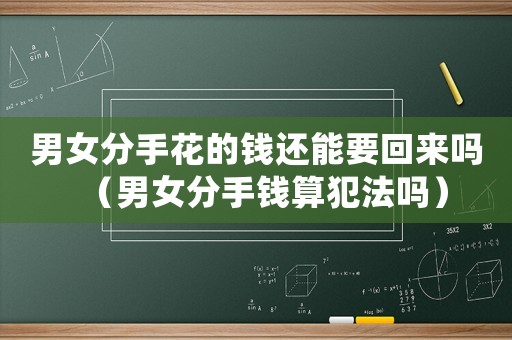 男女分手花的錢還能要回來嗎（男女分手錢算犯法嗎）