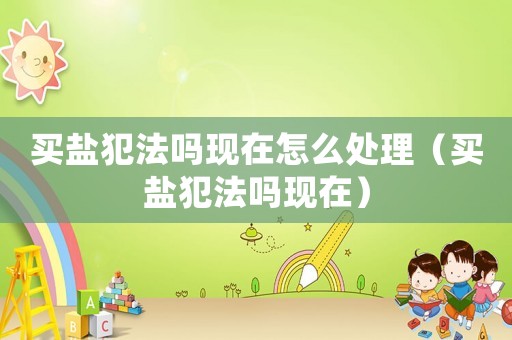 買鹽犯法嗎現在怎么處理（買鹽犯法嗎現在）
