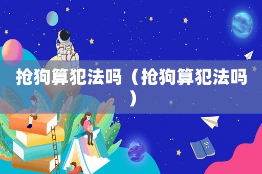 搶狗算犯法嗎（搶狗算犯法嗎）
