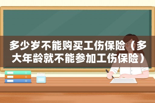 多少歲不能購買工傷保險（多大年齡就不能參加工傷保險）