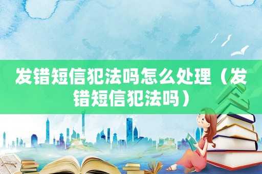發錯短信犯法嗎怎么處理（發錯短信犯法嗎）