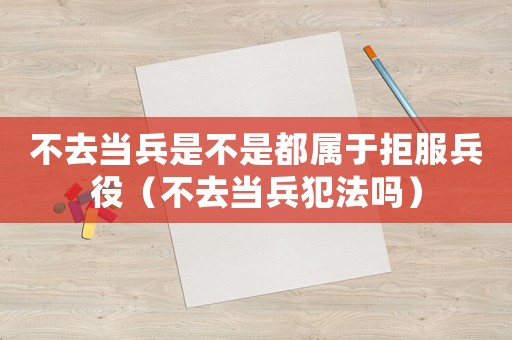 不去當兵是不是都屬于拒服兵役（不去當兵犯法嗎）