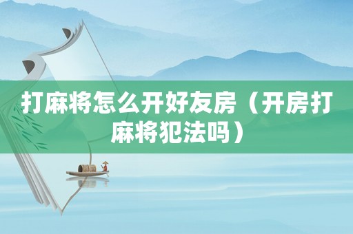 打麻將怎么開好友房（開房打麻將犯法嗎）