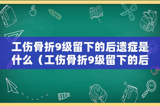 工傷骨折9級留下的后遺癥是什么（工傷骨折9級留下的后遺癥）