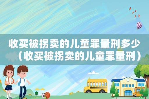 收買被拐賣的兒童罪量刑多少（收買被拐賣的兒童罪量刑）