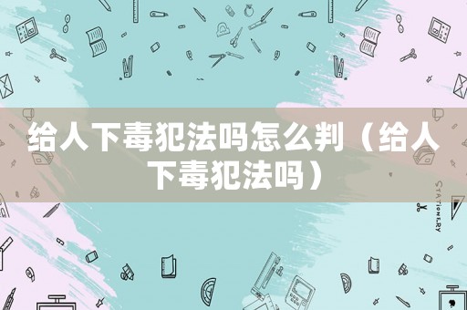 給人下毒犯法嗎怎么判（給人下毒犯法嗎）