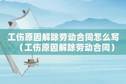工傷原因解除勞動合同怎么寫（工傷原因解除勞動合同）