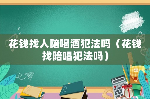 花錢找人陪喝酒犯法嗎（花錢找陪唱犯法嗎）