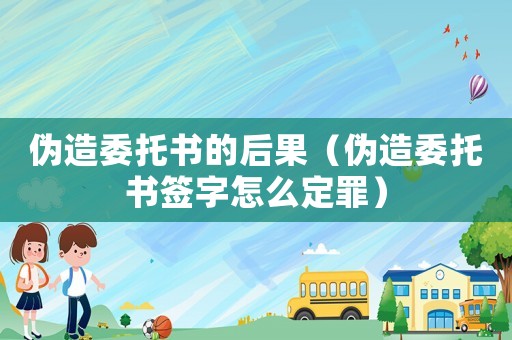 偽造委托書的后果（偽造委托書簽字怎么定罪）