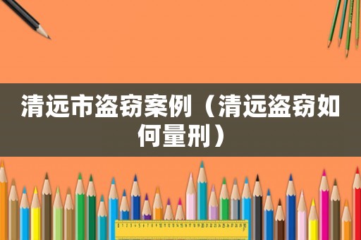 清遠市盜竊案例（清遠盜竊如何量刑）