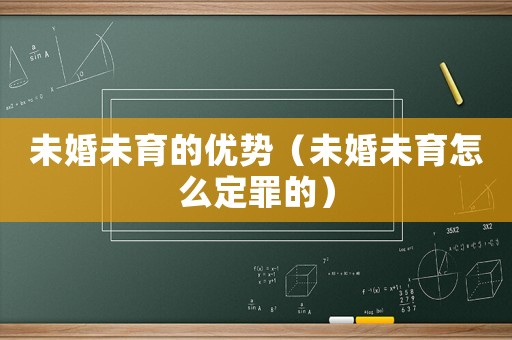 未婚未育的優(yōu)勢（未婚未育怎么定罪的）