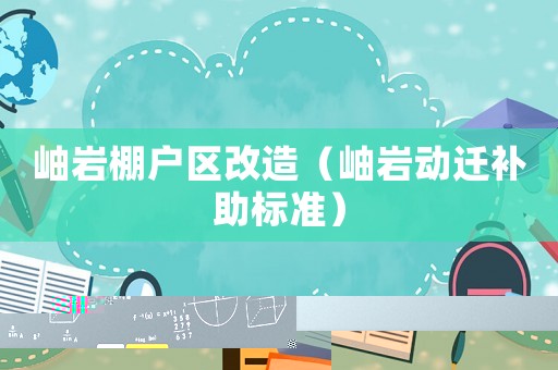 岫巖棚戶區(qū)改造（岫巖動遷補(bǔ)助標(biāo)準(zhǔn)）