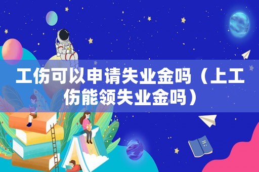 工傷可以申請失業金嗎（上工傷能領失業金嗎）