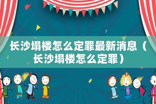 長沙塌樓怎么定罪最新消息（長沙塌樓怎么定罪）