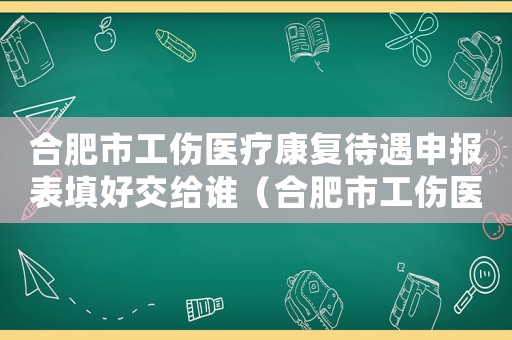 合肥市工傷醫療康復待遇申報表填好交給誰（合肥市工傷醫療）