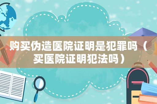 購買偽造醫(yī)院證明是犯罪嗎（買醫(yī)院證明犯法嗎）