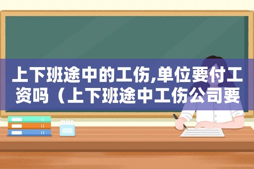 上下班途中的工傷,單位要付工資嗎（上下班途中工傷公司要付工資嗎）