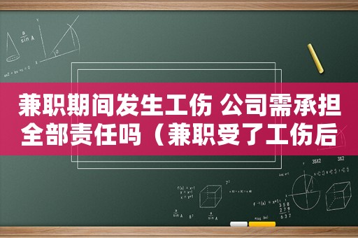 兼職期間發生工傷 公司需承擔全部責任嗎（兼職受了工傷后怎么辦）