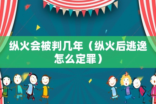 縱火會(huì)被判幾年（縱火后逃逸怎么定罪）