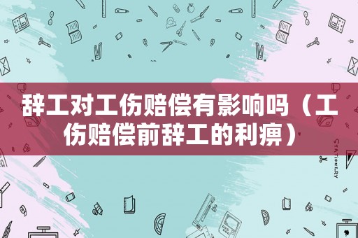 辭工對工傷賠償有影響嗎（工傷賠償前辭工的利痹）