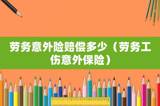勞務意外險賠償多少（勞務工傷意外保險）