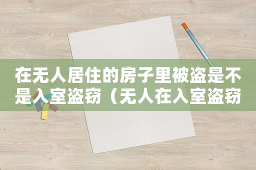 在無人居住的房子里被盜是不是入室盜竊（無人在入室盜竊怎么定罪）