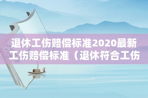 退休工傷賠償標準2020最新工傷賠償標準（退休符合工傷的司法解釋）