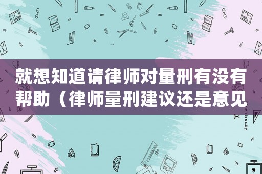 就想知道請律師對量刑有沒有幫助（律師量刑建議還是意見）