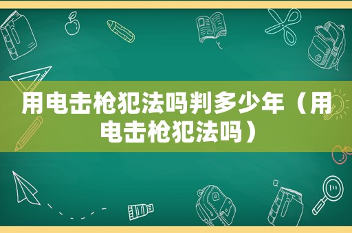 用電擊槍犯法嗎判多少年（用電擊槍犯法嗎）