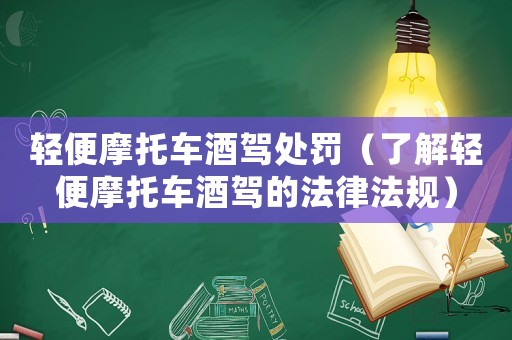 輕便摩托車酒駕處罰（了解輕便摩托車酒駕的法律法規(guī)）