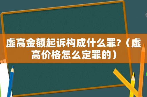 虛高金額起訴構成什么罪?（虛高價格怎么定罪的）