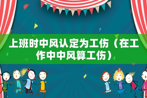 上班時(shí)中風(fēng)認(rèn)定為工傷（在工作中中風(fēng)算工傷）