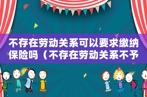 不存在勞動關系可以要求繳納保險嗎（不存在勞動關系不予認定工傷）