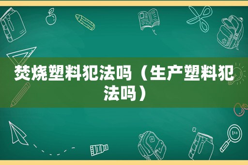 焚燒塑料犯法嗎（生產塑料犯法嗎）
