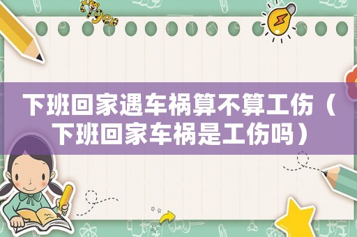 下班回家遇車禍算不算工傷（下班回家車禍是工傷嗎）