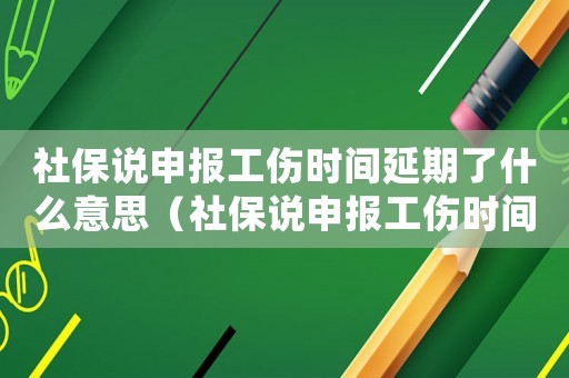 社保說申報(bào)工傷時(shí)間延期了什么意思（社保說申報(bào)工傷時(shí)間延期了）