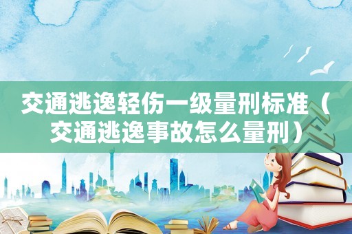 交通逃逸輕傷一級量刑標準（交通逃逸事故怎么量刑）