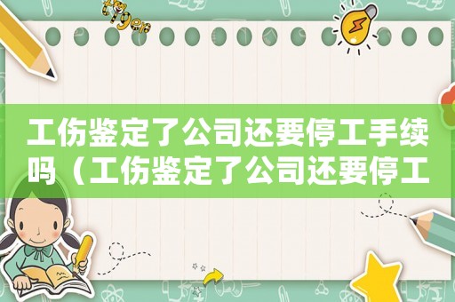 工傷鑒定了公司還要停工手續嗎（工傷鑒定了公司還要停工手續）