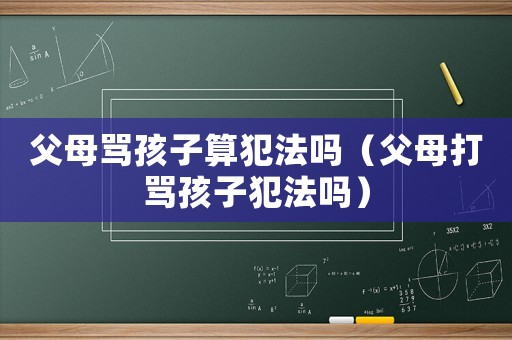父母罵孩子算犯法嗎（父母打罵孩子犯法嗎）