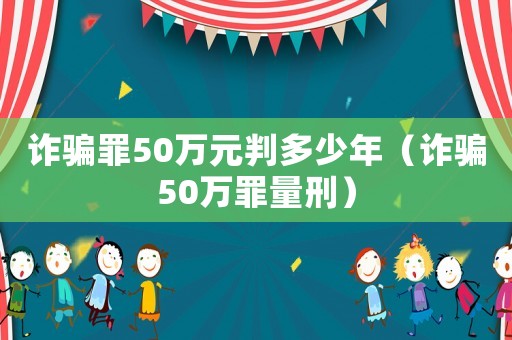 詐騙罪50萬元判多少年（詐騙50萬罪量刑）