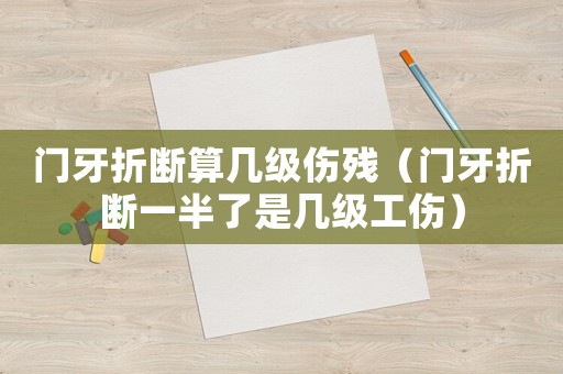 門牙折斷算幾級傷殘（門牙折斷一半了是幾級工傷）
