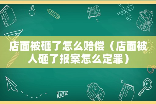 店面被砸了怎么賠償（店面被人砸了報案怎么定罪）