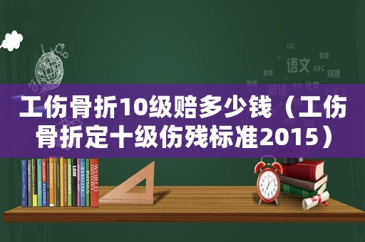 工傷骨折10級賠多少錢（工傷骨折定十級傷殘標準2015）