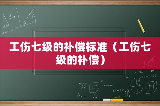 工傷七級的補償標準（工傷七級的補償）