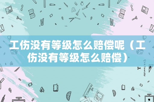 工傷沒有等級怎么賠償呢（工傷沒有等級怎么賠償）