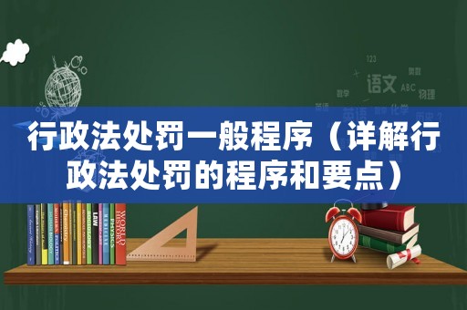 行政法處罰一般程序（詳解行政法處罰的程序和要點）